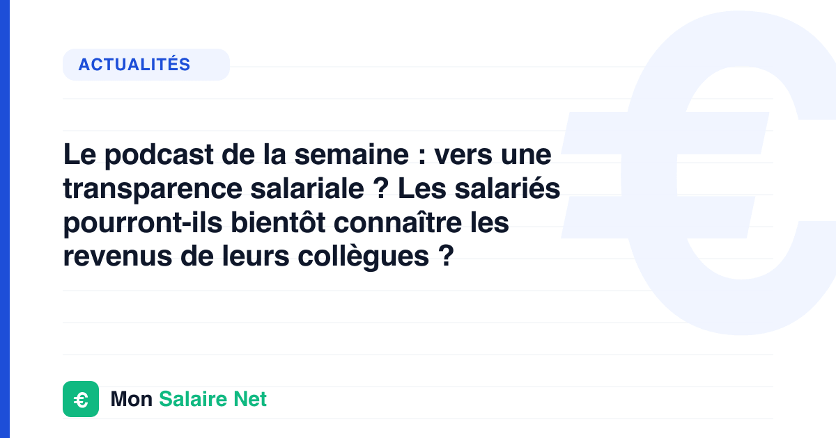 Le podcast de la semaine : vers une transparence salariale ? Les salariés pourront-ils bientôt connaître les revenus de leurs collègues ?