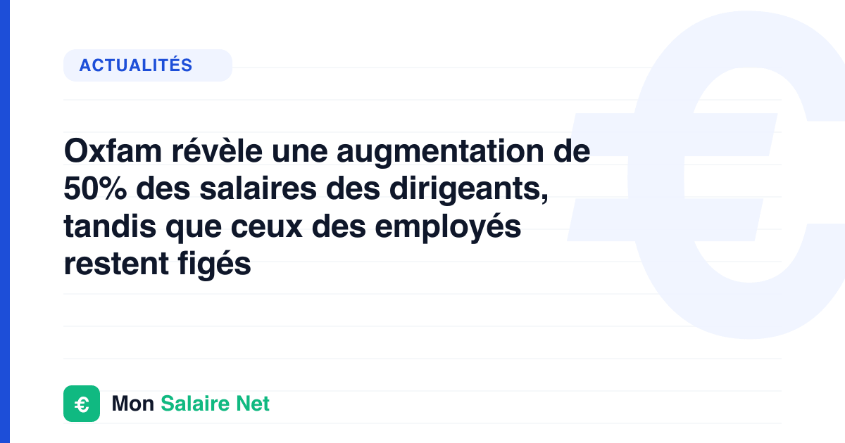 Oxfam révèle une augmentation de 50% des salaires des dirigeants, tandis que ceux des employés restent figés