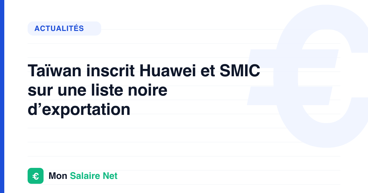 Taïwan inscrit Huawei et SMIC sur une liste noire d’exportation