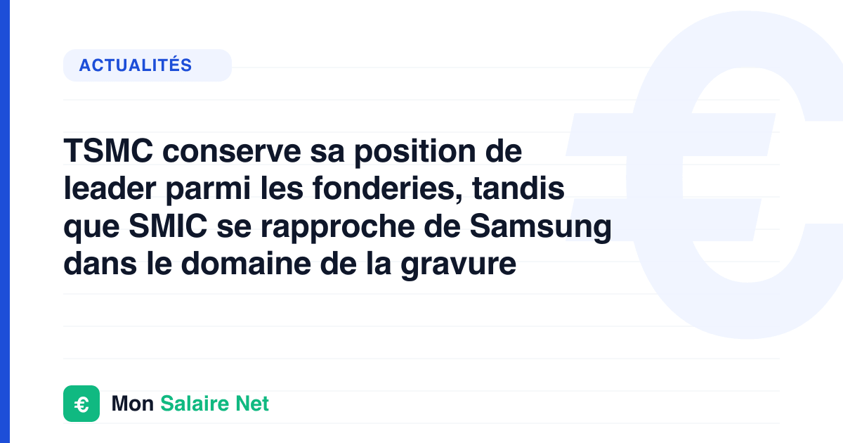 TSMC conserve sa position de leader parmi les fonderies, tandis que SMIC se rapproche de Samsung dans le domaine de la gravure